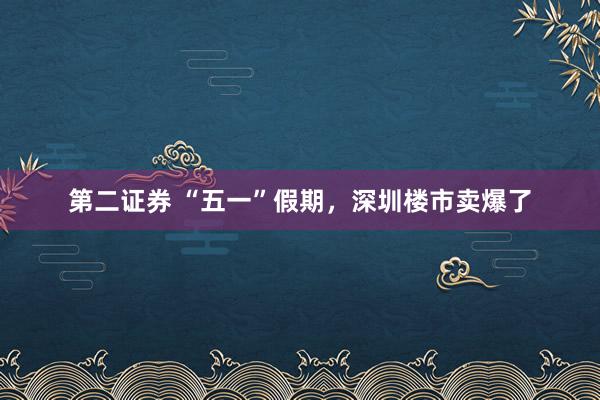 第二证券 “五一”假期，深圳楼市卖爆了
