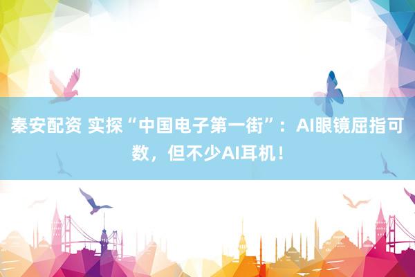 秦安配资 实探“中国电子第一街”：AI眼镜屈指可数，但不少AI耳机！