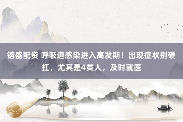 镕盛配资 呼吸道感染进入高发期！出现症状别硬扛，尤其是4类人，及时就医