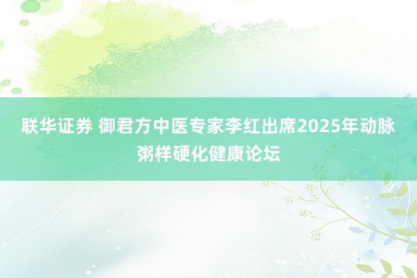 联华证券 御君方中医专家李红出席2025年动脉粥样硬化健康论坛