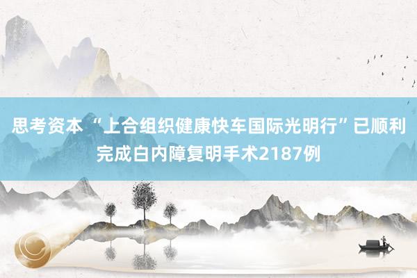 思考资本 “上合组织健康快车国际光明行”已顺利完成白内障复明手术2187例