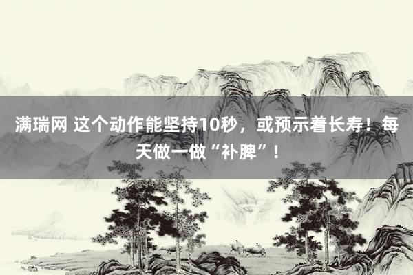 满瑞网 这个动作能坚持10秒，或预示着长寿！每天做一做“补脾”！