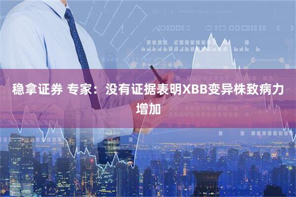 稳拿证券 专家：没有证据表明XBB变异株致病力增加