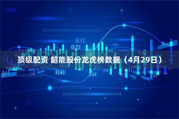 顶级配资 韶能股份龙虎榜数据（4月29日）