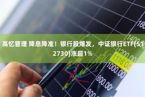 高忆管理 降息降准！银行股爆发，中证银行ETF(512730)涨超1%