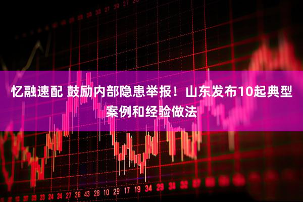 忆融速配 鼓励内部隐患举报！山东发布10起典型案例和经验做法