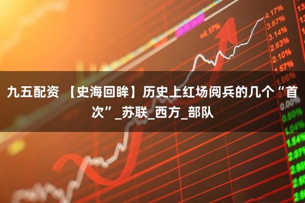 九五配资 【史海回眸】历史上红场阅兵的几个“首次”_苏联_西方_部队