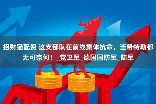 招财猫配资 这支部队在前线集体抗命，连希特勒都无可奈何！_党卫军_德国国防军_陆军
