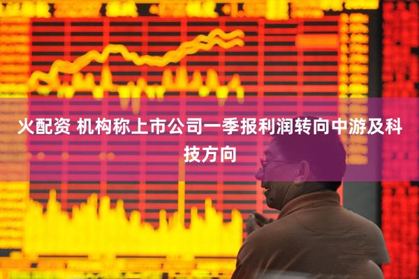 火配资 机构称上市公司一季报利润转向中游及科技方向