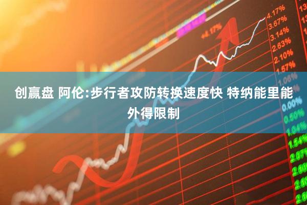 创赢盘 阿伦:步行者攻防转换速度快 特纳能里能外得限制
