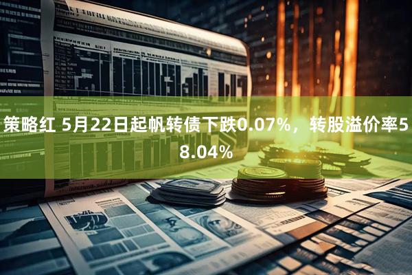 策略红 5月22日起帆转债下跌0.07%，转股溢价率58.04%