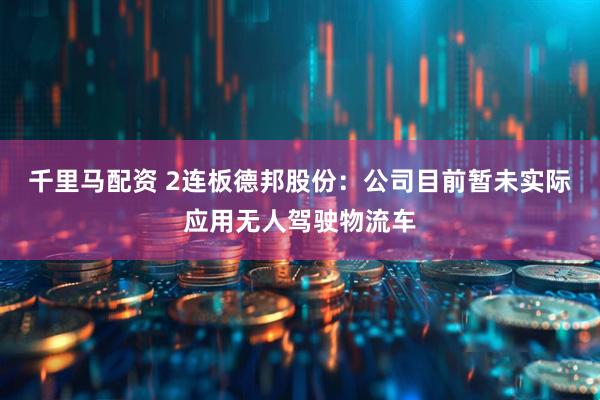 千里马配资 2连板德邦股份：公司目前暂未实际应用无人驾驶物流车