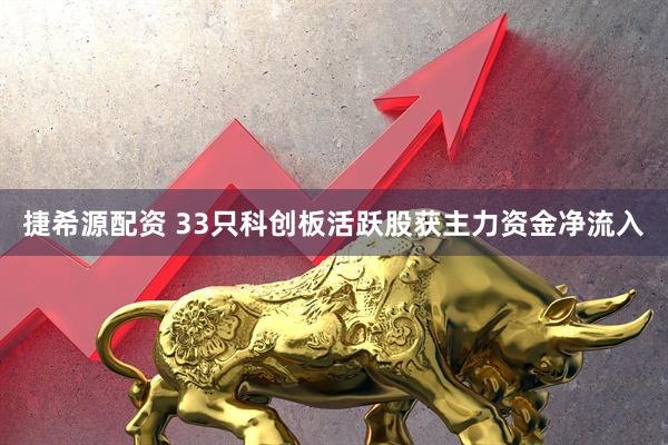 捷希源配资 33只科创板活跃股获主力资金净流入