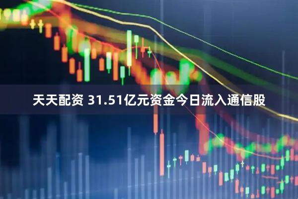 天天配资 31.51亿元资金今日流入通信股