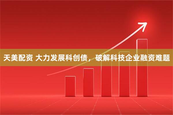 天美配资 大力发展科创债，破解科技企业融资难题