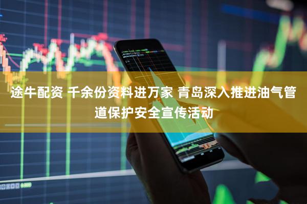 途牛配资 千余份资料进万家 青岛深入推进油气管道保护安全宣传活动