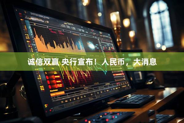 诚信双赢 央行宣布！人民币，大消息