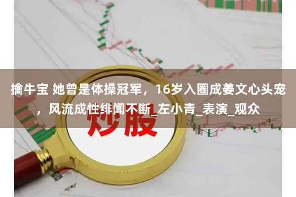擒牛宝 她曾是体操冠军，16岁入圈成姜文心头宠，风流成性绯闻不断_左小青_表演_观众