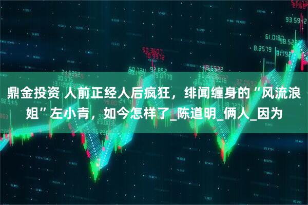 鼎金投资 人前正经人后疯狂，绯闻缠身的“风流浪姐”左小青，如今怎样了_陈道明_俩人_因为