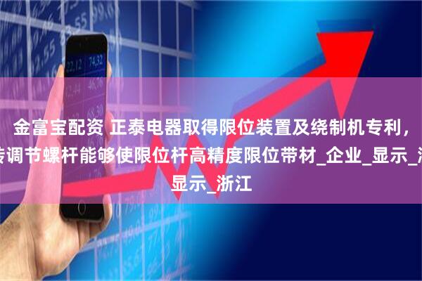 金富宝配资 正泰电器取得限位装置及绕制机专利，旋转调节螺杆能够使限位杆高精度限位带材_企业_显示_浙江