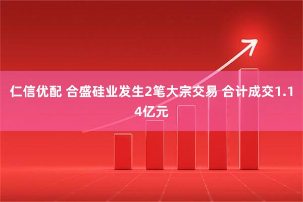 仁信优配 合盛硅业发生2笔大宗交易 合计成交1.14亿元