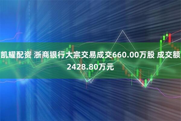 凯耀配资 浙商银行大宗交易成交660.00万股 成交额2428.80万元