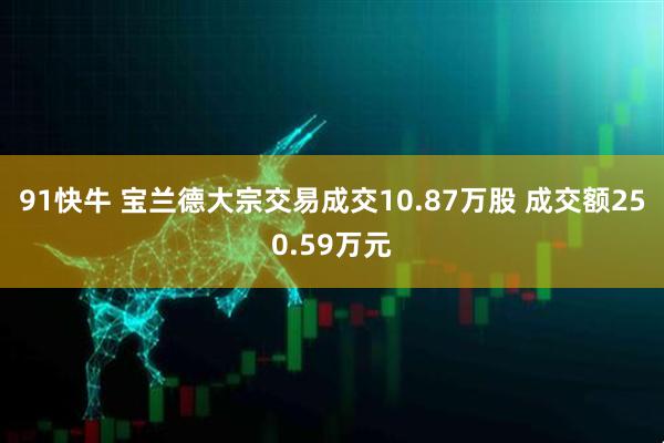 91快牛 宝兰德大宗交易成交10.87万股 成交额250.59万元