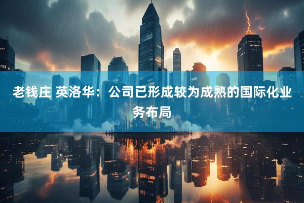 老钱庄 英洛华：公司已形成较为成熟的国际化业务布局
