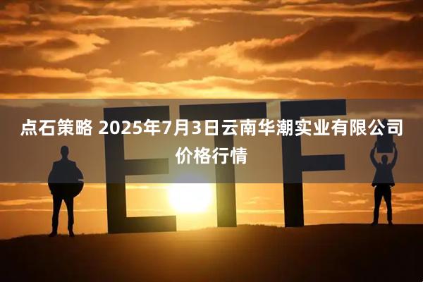 点石策略 2025年7月3日云南华潮实业有限公司价格行情