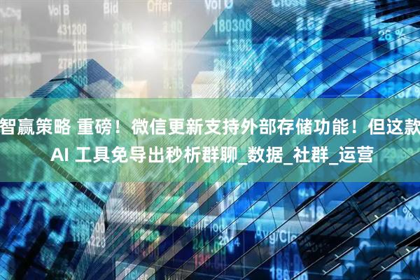 智赢策略 重磅！微信更新支持外部存储功能！但这款 AI 工具免导出秒析群聊_数据_社群_运营
