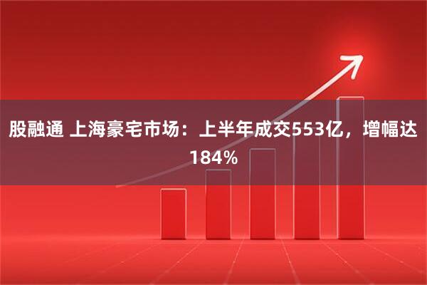 股融通 上海豪宅市场：上半年成交553亿，增幅达184%