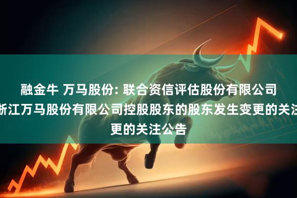 融金牛 万马股份: 联合资信评估股份有限公司关于浙江万马股份有限公司控股股东的股东发生变更的关注公告