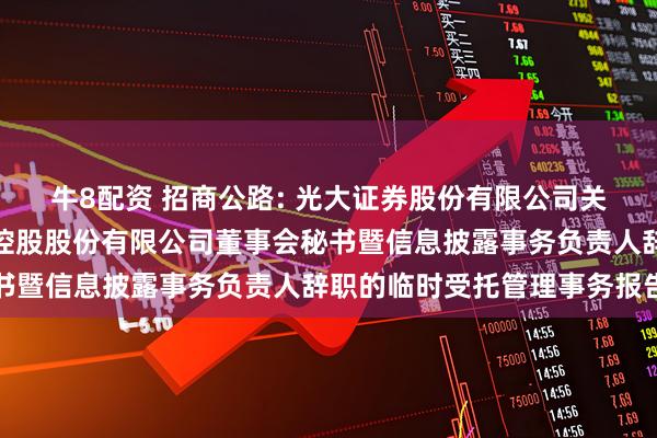 牛8配资 招商公路: 光大证券股份有限公司关于招商局公路网络科技控股股份有限公司董事会秘书暨信息披露事务负责人辞职的临时受托管理事务报告