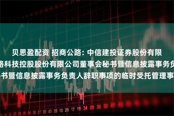 贝思盈配资 招商公路: 中信建投证券股份有限公司关于招商局公路网络科技控股股份有限公司董事会秘书暨信息披露事务负责人辞职事项的临时受托管理事务报告