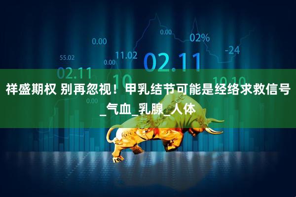 祥盛期权 别再忽视！甲乳结节可能是经络求救信号_气血_乳腺_人体