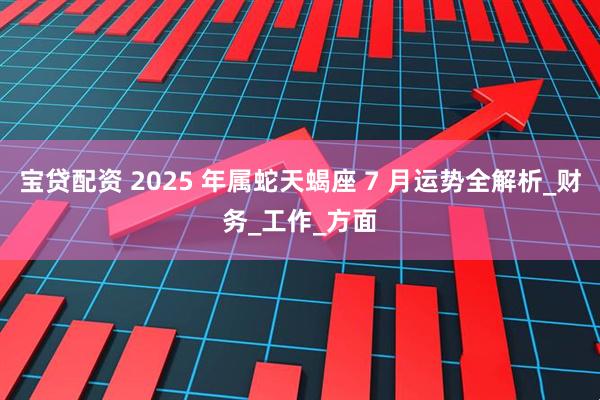 宝贷配资 2025 年属蛇天蝎座 7 月运势全解析_财务_工作_方面