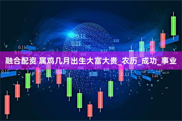 融合配资 属鸡几月出生大富大贵_农历_成功_事业