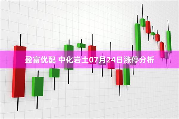 盈富优配 中化岩土07月24日涨停分析