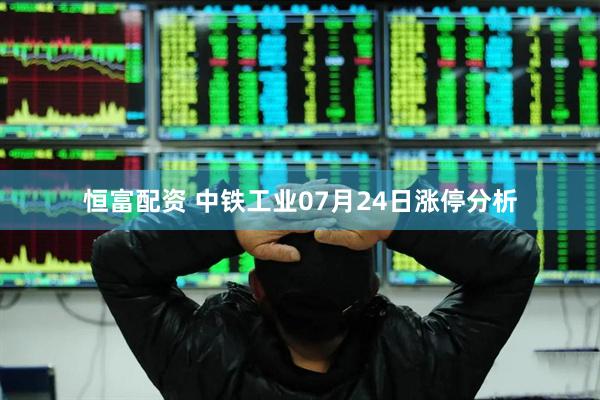 恒富配资 中铁工业07月24日涨停分析