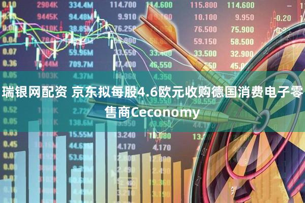 瑞银网配资 京东拟每股4.6欧元收购德国消费电子零售商Ceconomy