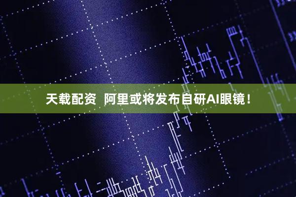 天载配资  阿里或将发布自研AI眼镜！