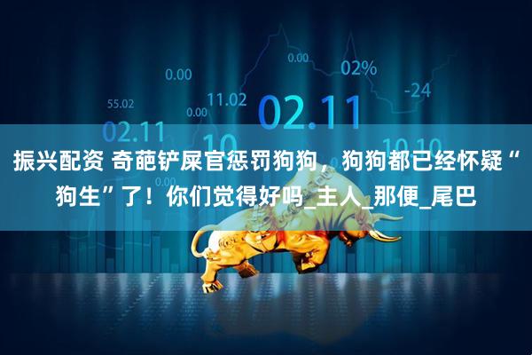 振兴配资 奇葩铲屎官惩罚狗狗，狗狗都已经怀疑“狗生”了！你们觉得好吗_主人_那便_尾巴