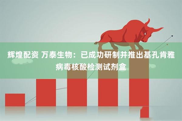 辉煌配资 万泰生物：已成功研制并推出基孔肯雅病毒核酸检测试剂盒