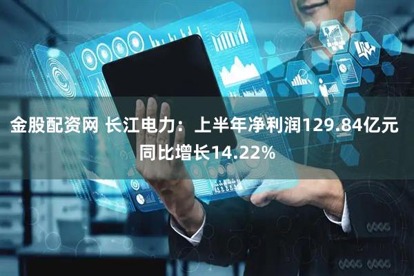 金股配资网 长江电力：上半年净利润129.84亿元 同比增长14.22%