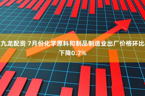 九龙配资 7月份化学原料和制品制造业出厂价格环比下降0.7%