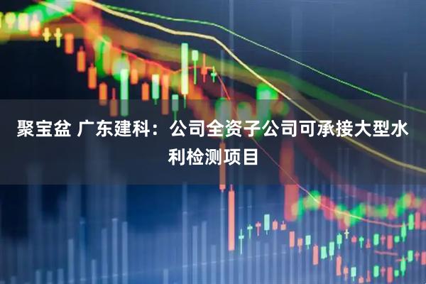 聚宝盆 广东建科：公司全资子公司可承接大型水利检测项目