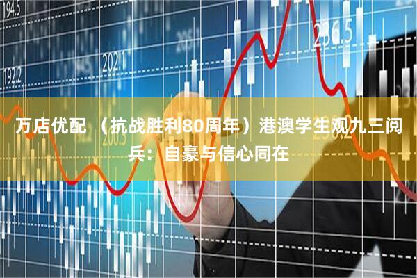 万店优配 （抗战胜利80周年）港澳学生观九三阅兵：自豪与信心同在