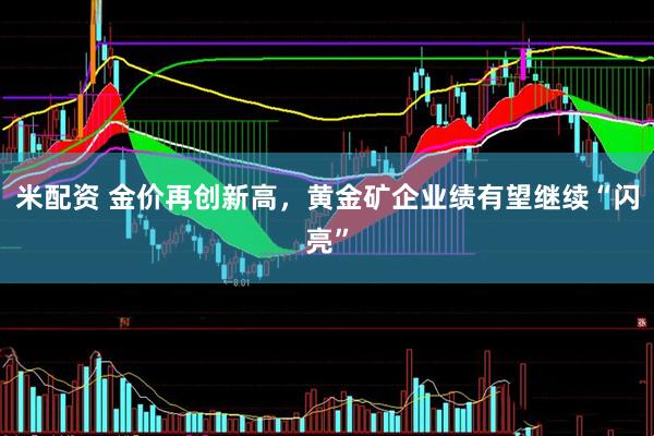 米配资 金价再创新高，黄金矿企业绩有望继续“闪亮”