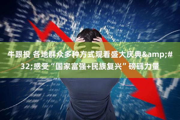 牛跟投 各地群众多种方式观看盛大庆典 感受“国家富强+民族复兴”磅礴力量