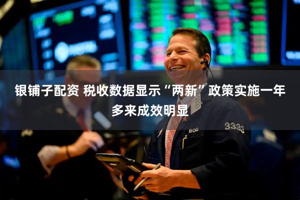 银铺子配资 税收数据显示“两新”政策实施一年多来成效明显